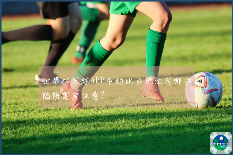 世界杯买球APP中的比分玩法有哪些陷阱需要注意？