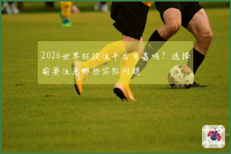2026世界杯投注平台可靠吗?选择前要注意哪些实际问题