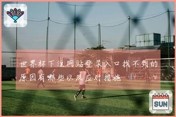 世界杯下注网站登录入口找不到的原因有哪些以及应对措施