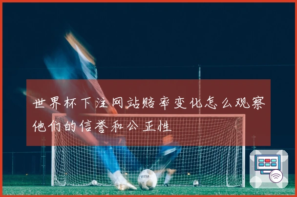 世界杯下注网站赔率变化怎么观察他们的信誉和公正性