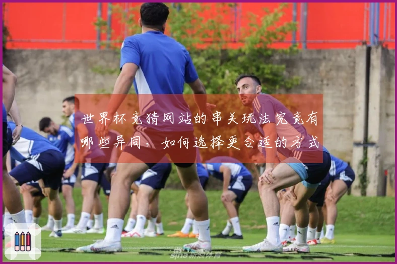 世界杯竞猜网站的串关玩法究竟有哪些异同,如何选择更合适的方式?