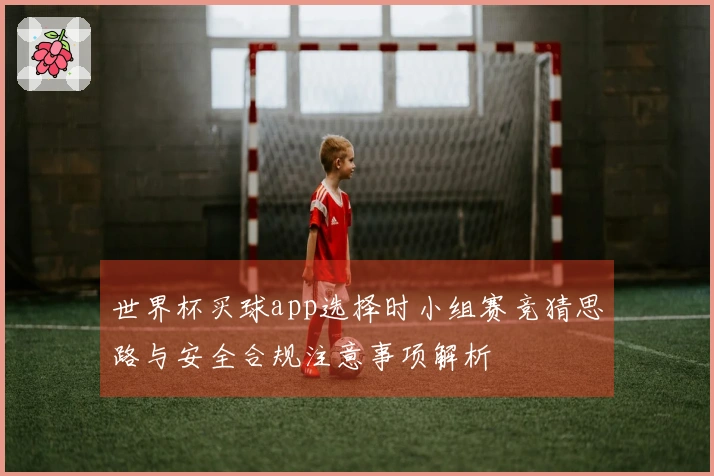 世界杯买球app选择时小组赛竞猜思路与安全合规注意事项解析