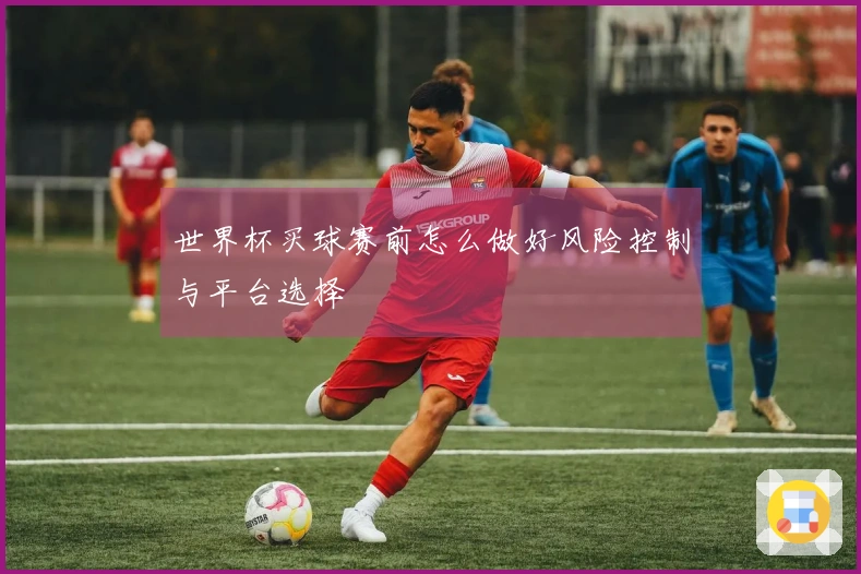 世界杯买球赛前怎么做好风险控制与平台选择